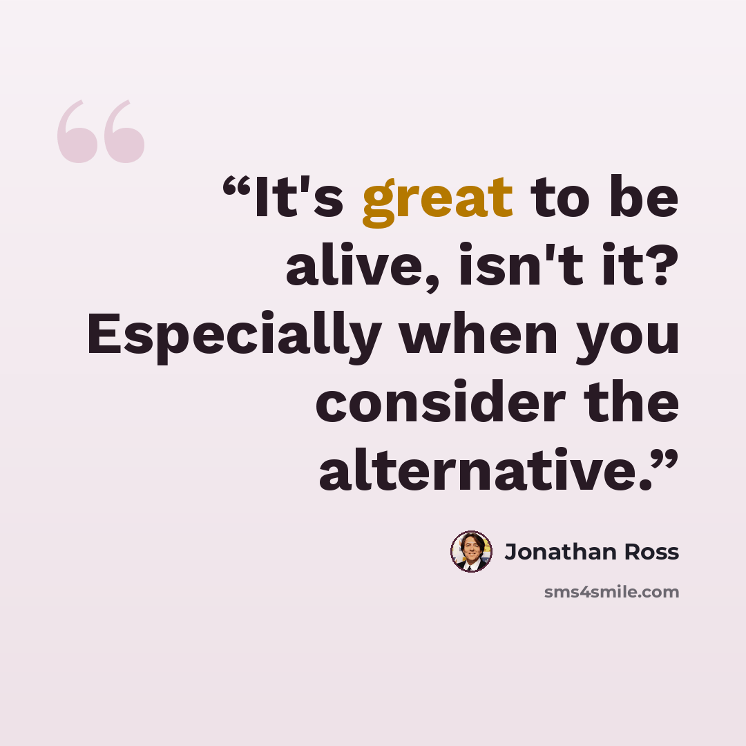 “It's great to be alive, isn't it? Especially when you consider the alternative.” quote by Jonathan Ross