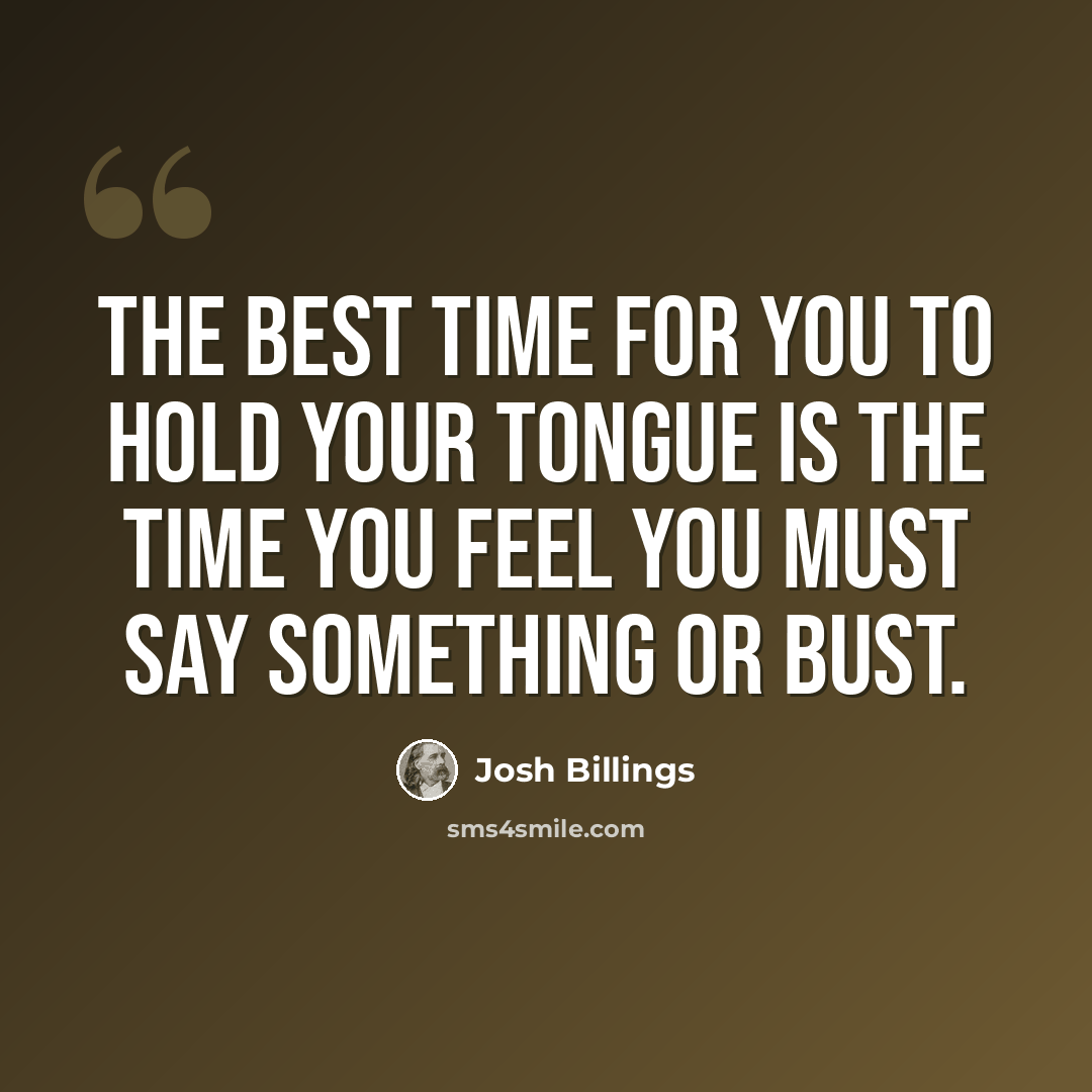 “The best time for you to hold your tongue is the time you feel you must say something or bust.” quote by Josh Billings