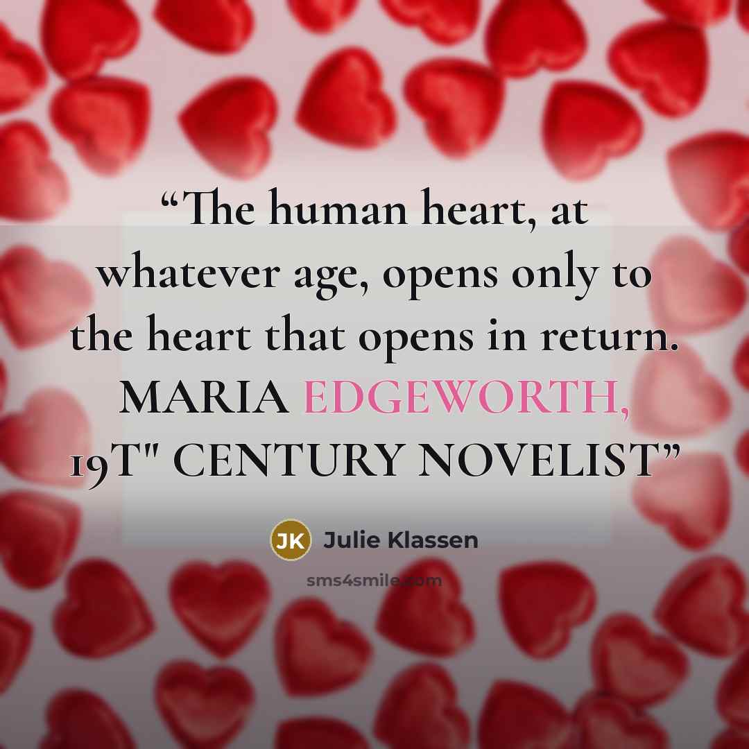 “The human heart, at whatever age, opens only to the heart that opens in return. MARIA EDGEWORTH, 19T" CENTURY NOVELIST” quote by Julie Klassen