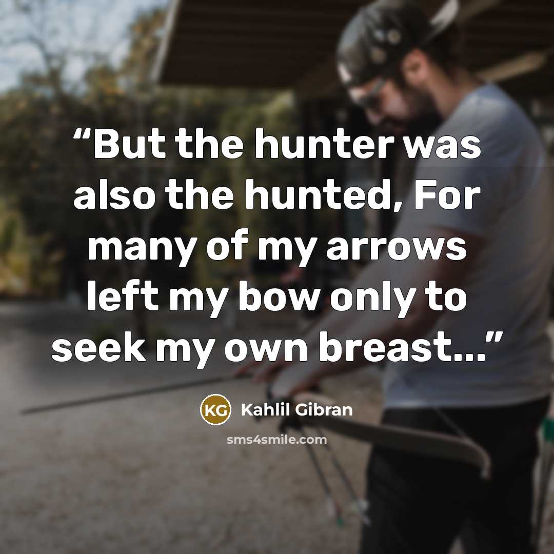 “But the hunter was also the hunted, For many of my arrows left my bow only to seek my own breast...” quote by Kahlil Gibran