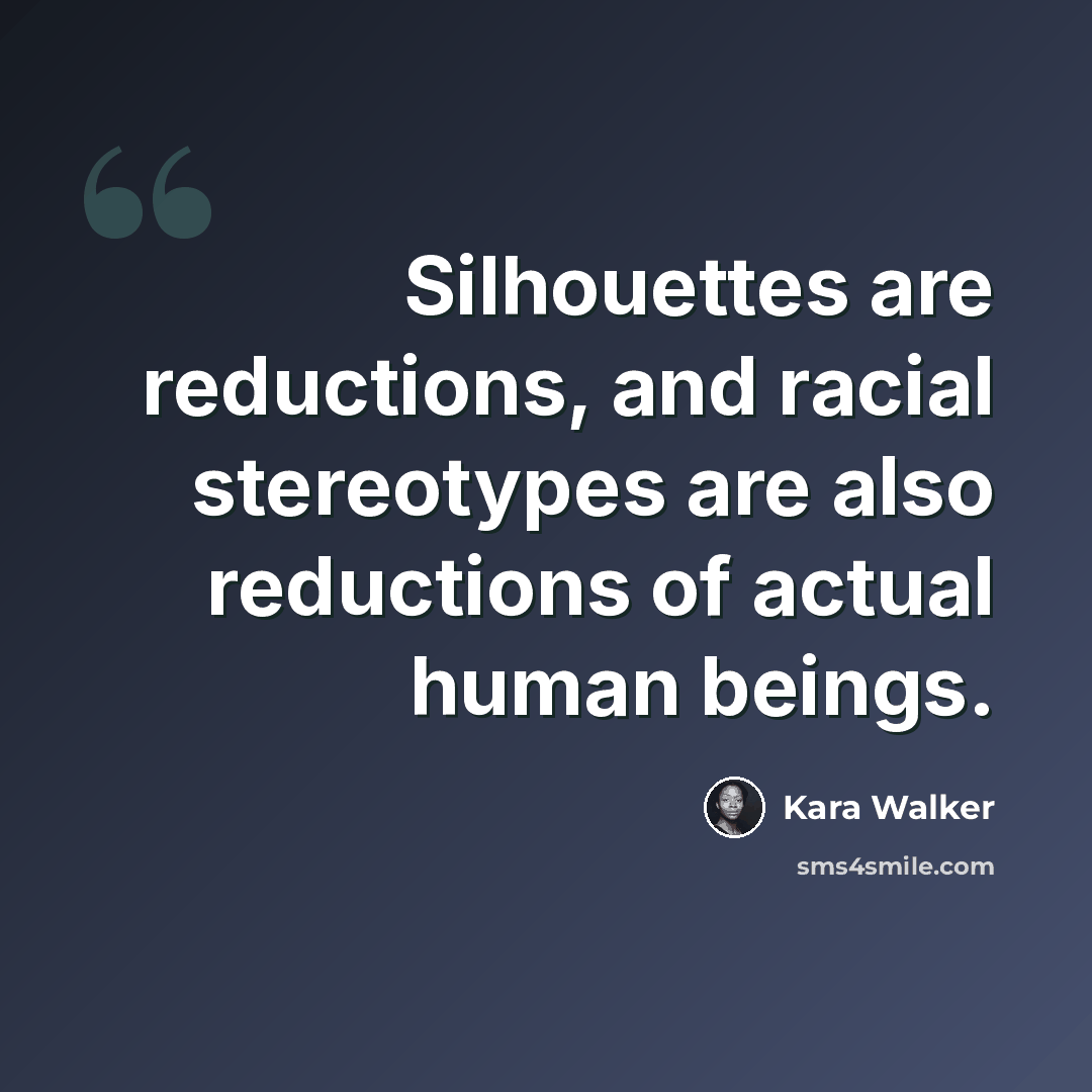“Silhouettes are reductions, and racial stereotypes are also reductions of actual human beings.” quote by Kara Walker