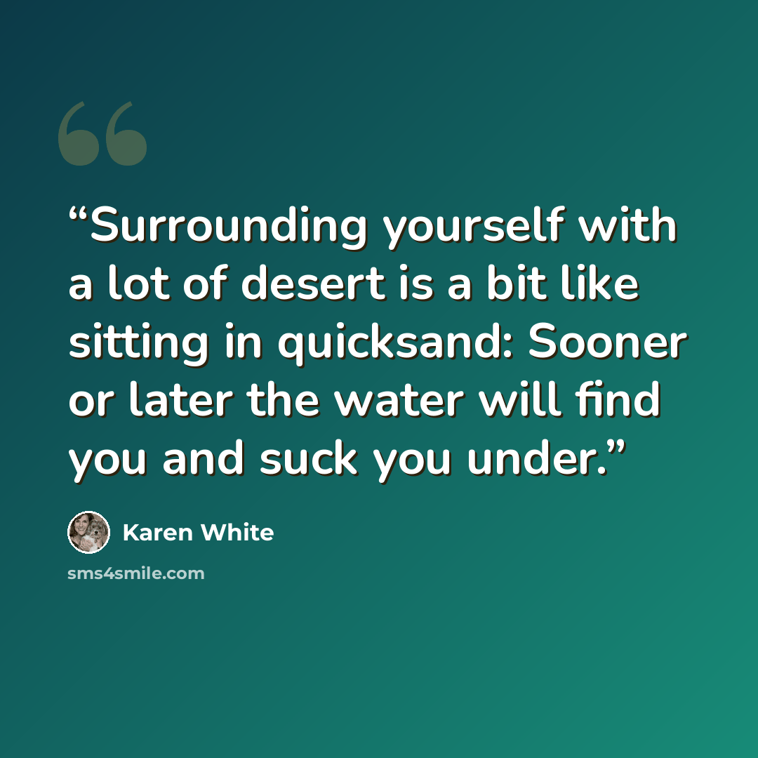 “Surrounding yourself with a lot of desert is a bit like sitting in quicksand: Sooner or later the water will find you and suck you under.” quote by Karen White