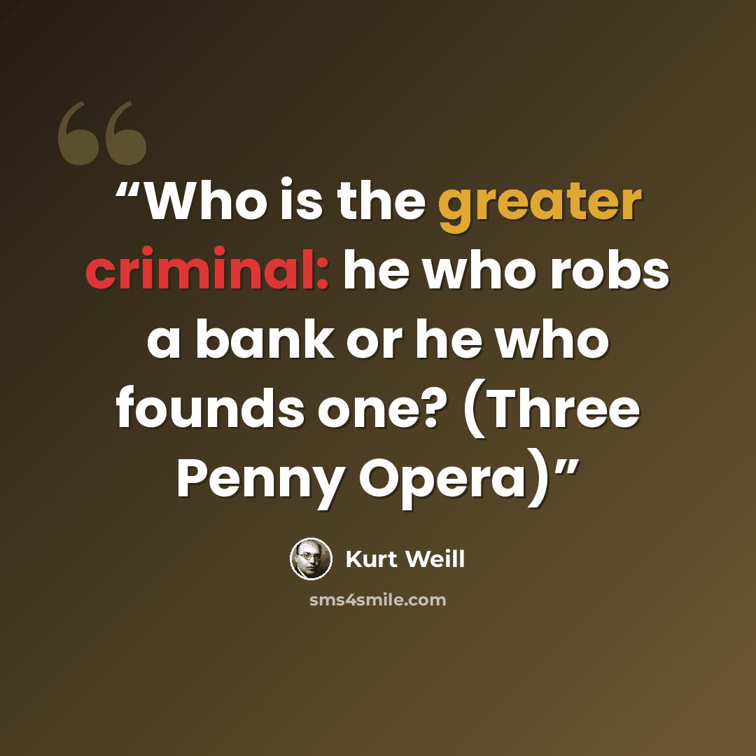 “Who is the greater criminal: he who robs a bank or he who founds one? (Three Penny Opera)” quote by Kurt Weill