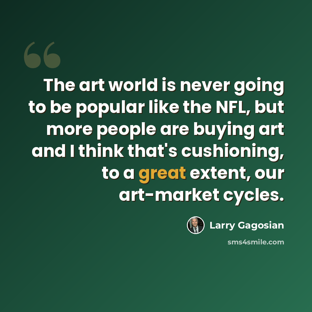“The art world is never going to be popular like the NFL, but more people are buying art and I think that's cushioning, to a great extent, our art-market cycles.” quote by Larry Gagosian