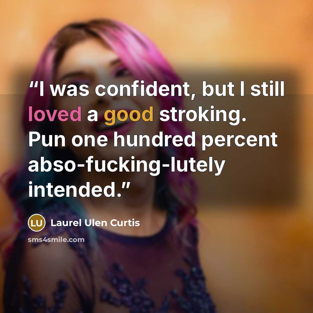 “I was confident, but I still loved a good stroking. Pun one hundred percent abso-fucking-lutely intended.” quote by Laurel Ulen Curtis