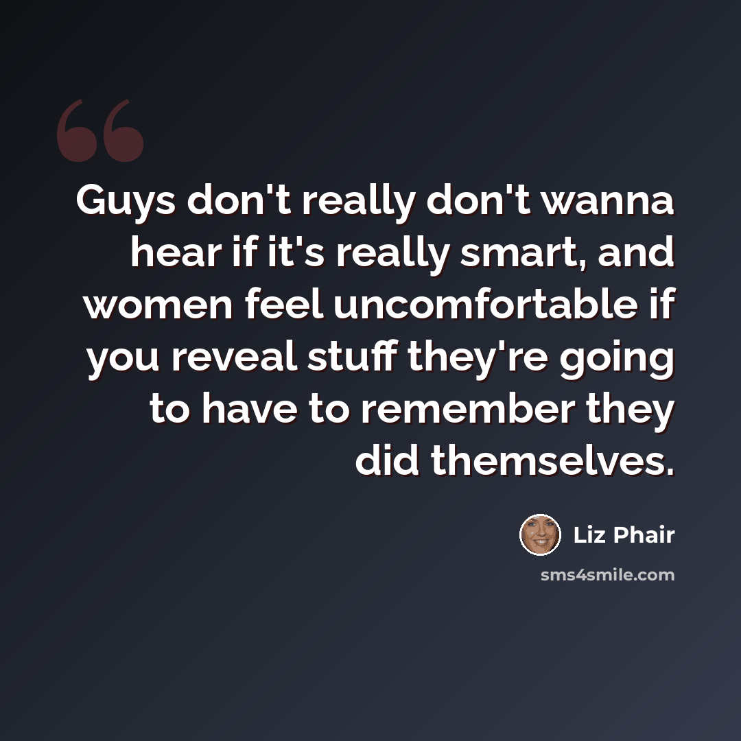 “Guys don't really don't wanna hear if it's really smart, and women feel uncomfortable if you reveal stuff they're going to have to remember they did themselves.” quote by Liz Phair