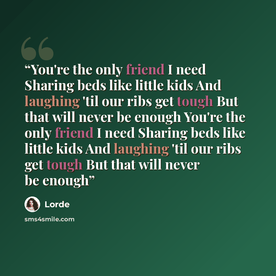 “You're the only friend I need Sharing beds like little kids And laughing 'til our ribs get tough But that will never be enough You're the only friend I need Sharing beds like little kids And laughing 'til our ribs get tough But that will never be enough” quote by Lorde