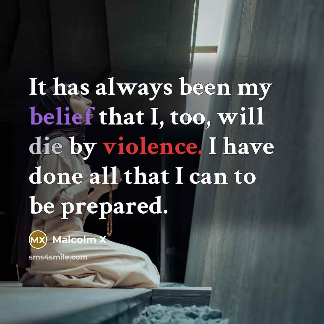 “It has always been my belief that I, too, will die by violence. I have done all that I can to be prepared.” quote by Malcolm X