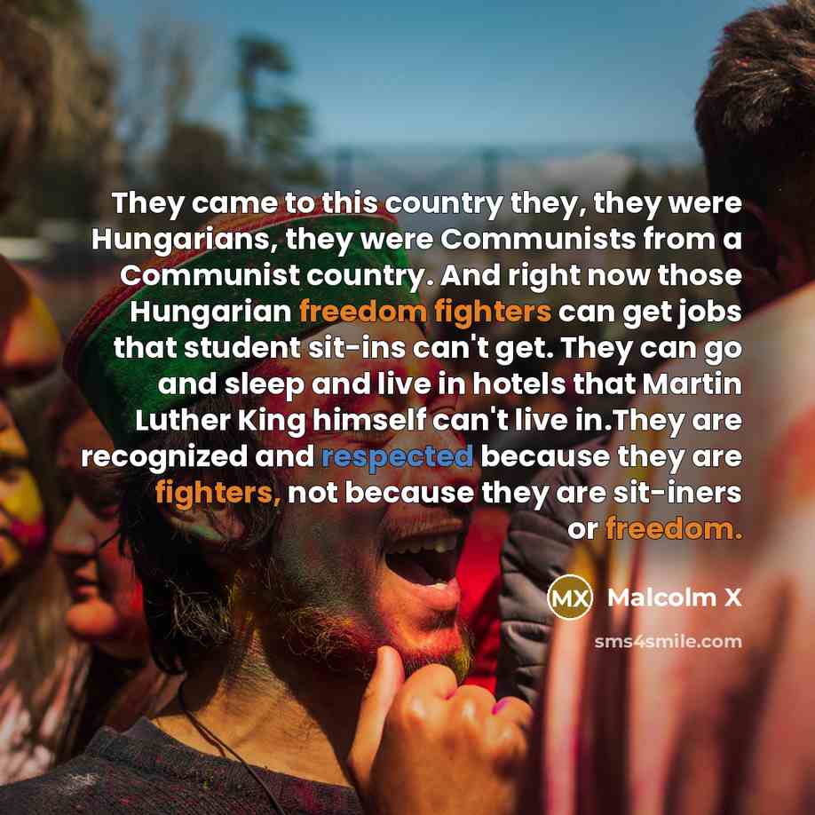 “They came to this country they, they were Hungarians, they were Communists from a Communist country. And right now those Hungarian freedom fighters can get jobs that student sit-ins can't get. They can go and sleep and live in hotels that Martin Luther King himself can't live in.They are…” quote by Malcolm X