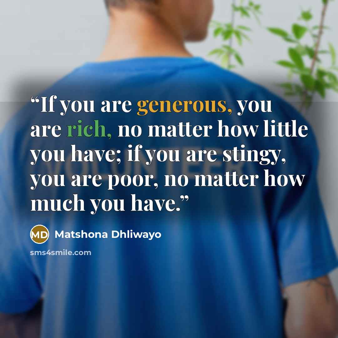 “If you are generous, you are rich, no matter how little you have; if you are stingy, you are poor, no matter how much you have.” quote by Matshona Dhliwayo