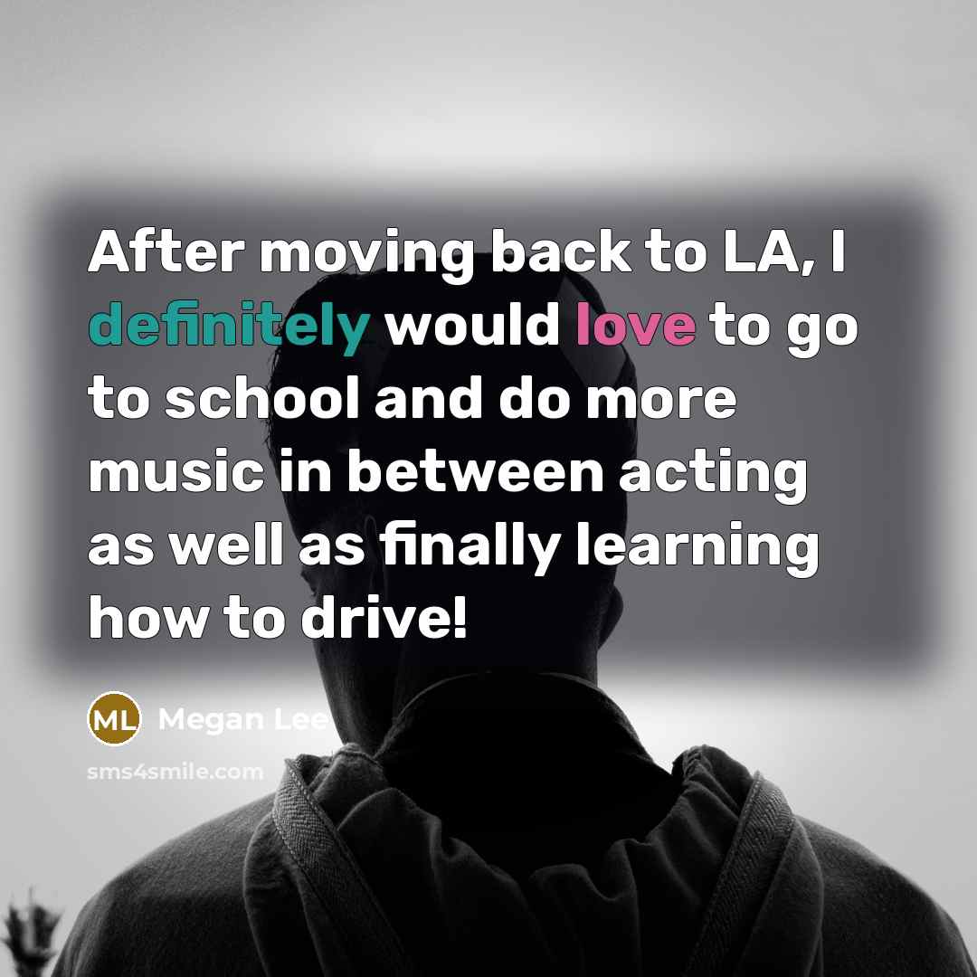 “After moving back to LA, I definitely would love to go to school and do more music in between acting as well as finally learning how to drive!” quote by Megan Lee