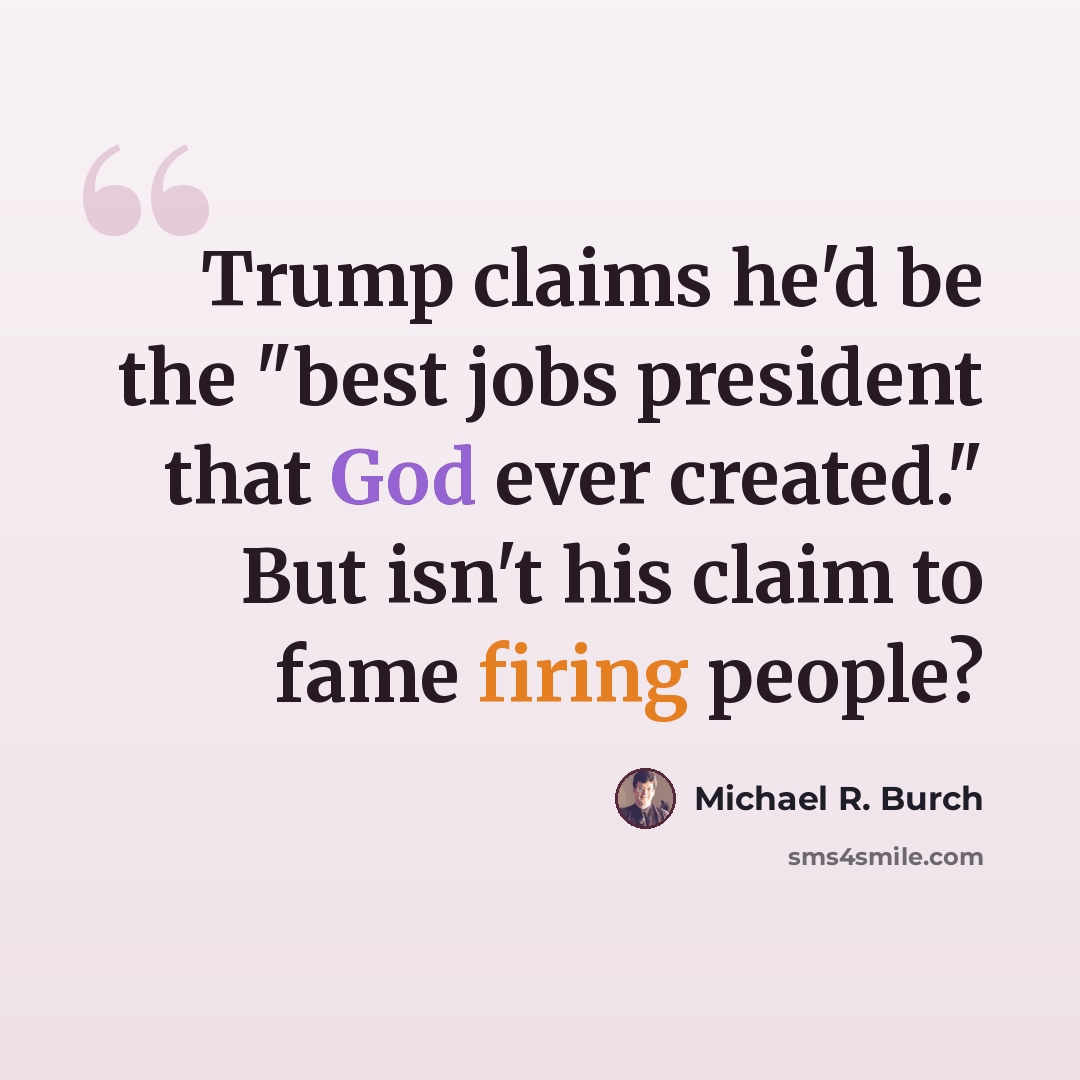 “Trump claims he'd be the "best jobs president that God ever created." But isn't his claim to fame firing people?” quote by Michael R. Burch