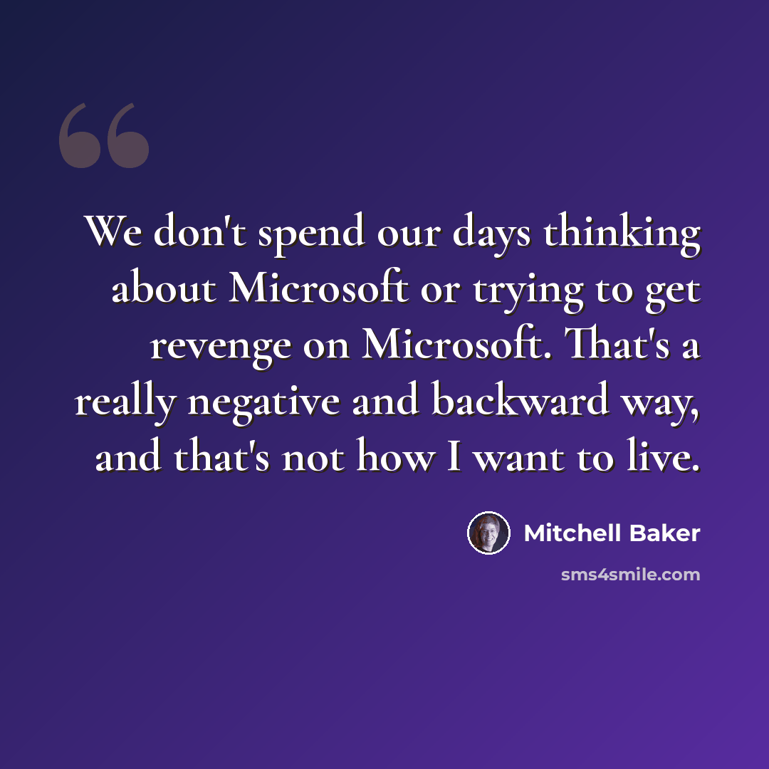 “We don't spend our days thinking about Microsoft or trying to get revenge on Microsoft. That's a really negative and backward way, and that's not how I want to live.” quote by Mitchell Baker