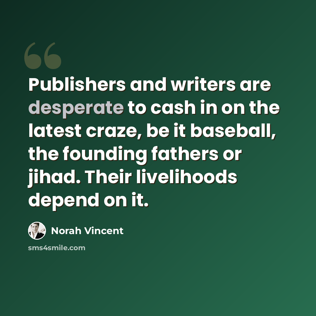 “Publishers and writers are desperate to cash in on the latest craze, be it baseball, the founding fathers or jihad. Their livelihoods depend on it.” quote by Norah Vincent