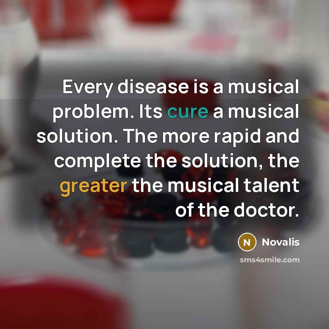 “Every disease is a musical problem. Its cure a musical solution. The more rapid and complete the solution, the greater the musical talent of the doctor.” quote by Novalis