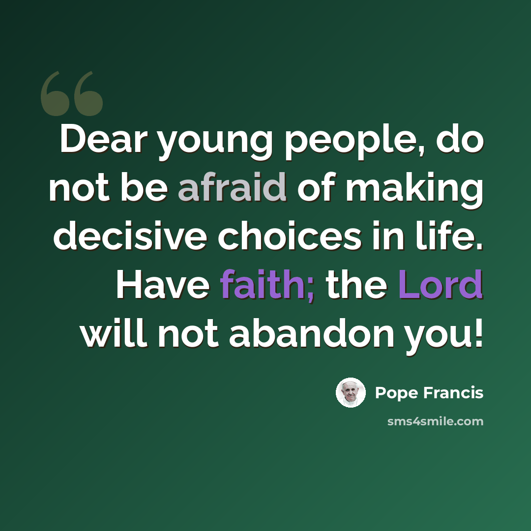 “Dear young people, do not be afraid of making decisive choices in life. Have faith; the Lord will not abandon you!” quote by Pope Francis