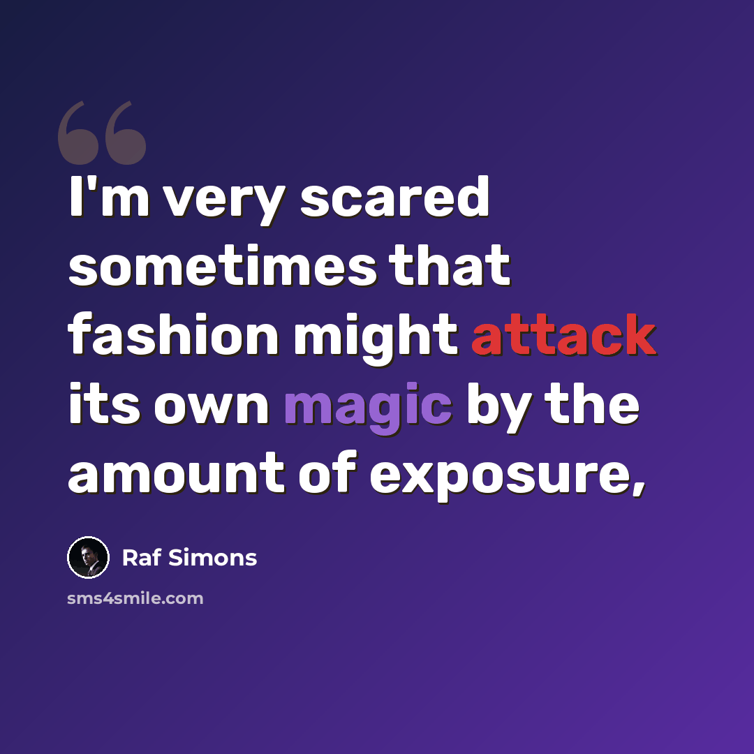“I'm very scared sometimes that fashion might attack its own magic by the amount of exposure,” quote by Raf Simons