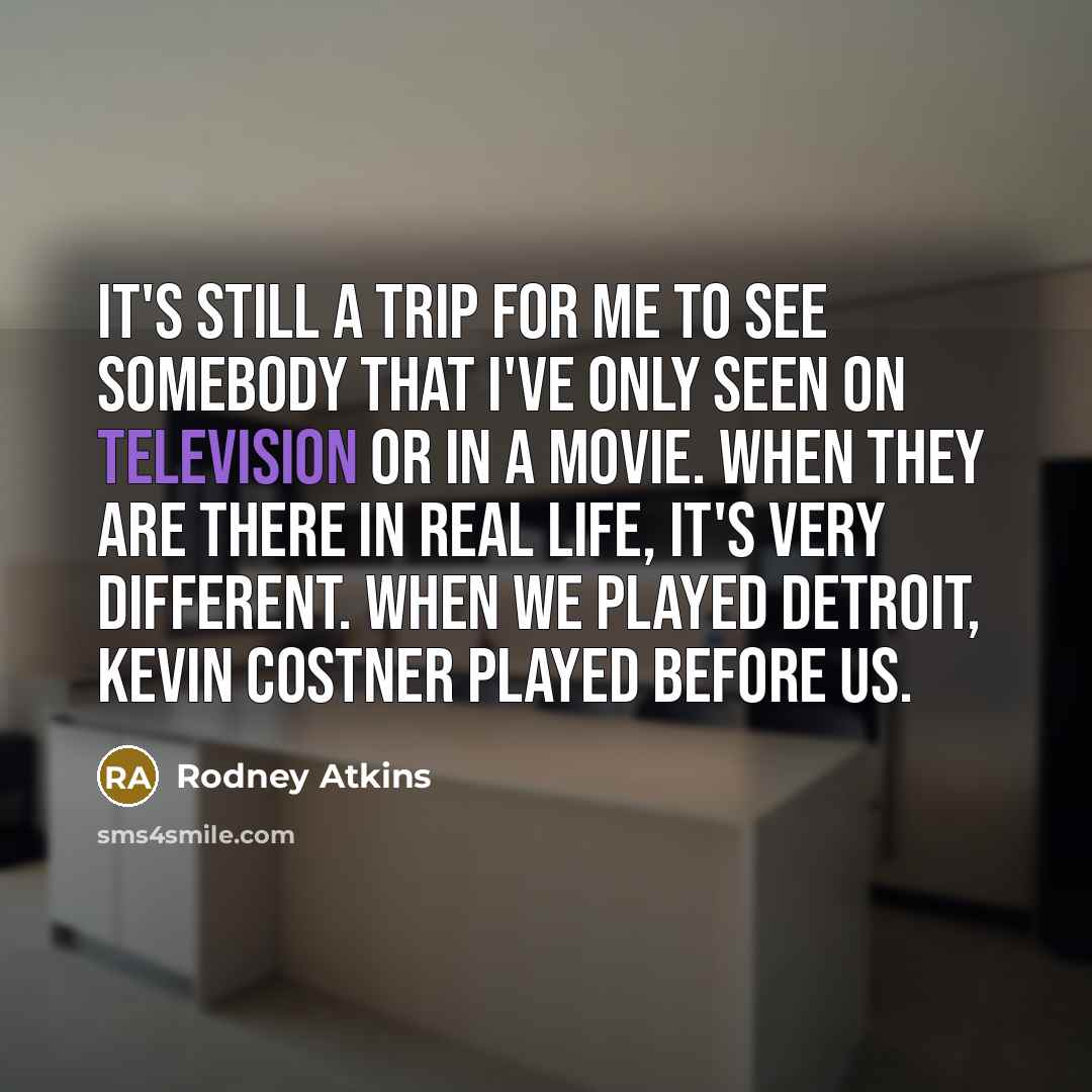 “It's still a trip for me to see somebody that I've only seen on television or in a movie. When they are there in real life, it's very different. When we played Detroit, Kevin Costner played before us.” quote by Rodney Atkins