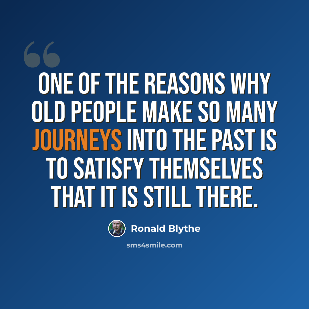 “One of the reasons why old people make so many journeys into the past is to satisfy themselves that it is still there.” quote by Ronald Blythe