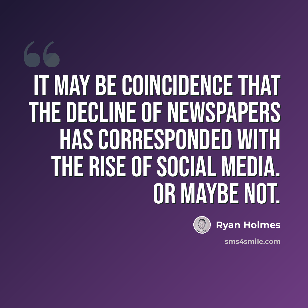 “It may be coincidence that the decline of newspapers has corresponded with the rise of social media. Or maybe not.” quote by Ryan Holmes