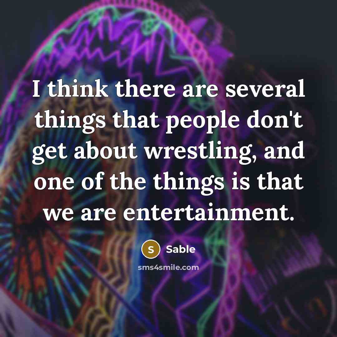 “I think there are several things that people don't get about wrestling, and one of the things is that we are entertainment.” quote by Sable