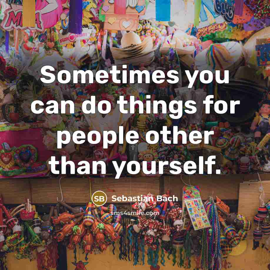 “Sometimes you can do things for people other than yourself.” quote by Sebastian Bach