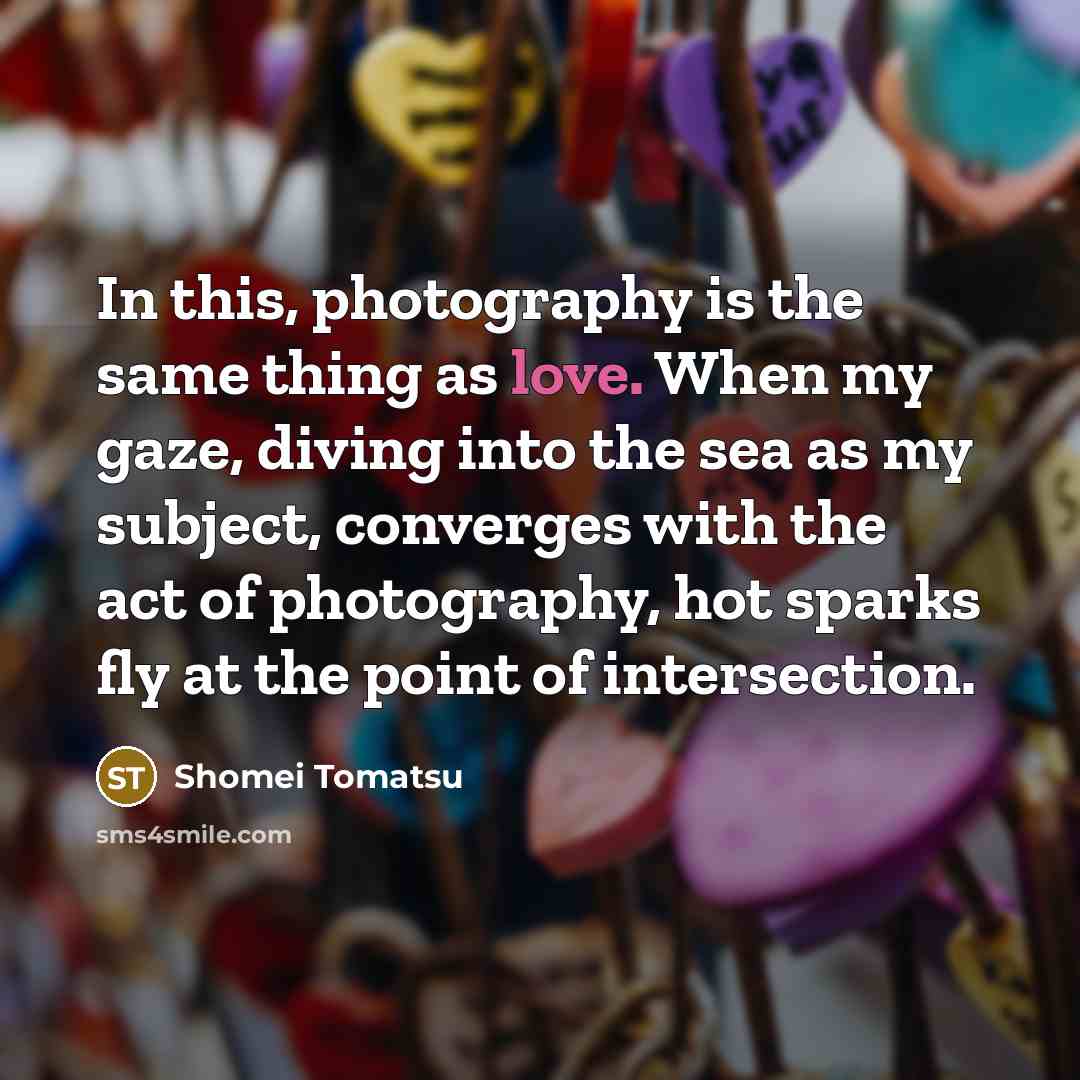 “In this, photography is the same thing as love. When my gaze, diving into the sea as my subject, converges with the act of photography, hot sparks fly at the point of intersection.” quote by Shomei Tomatsu