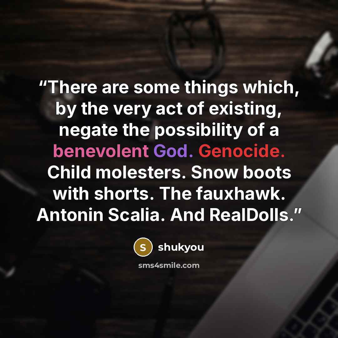 “There are some things which, by the very act of existing, negate the possibility of a benevolent God. Genocide. Child molesters. Snow boots with shorts. The fauxhawk. Antonin Scalia. And RealDolls.” quote by shukyou
