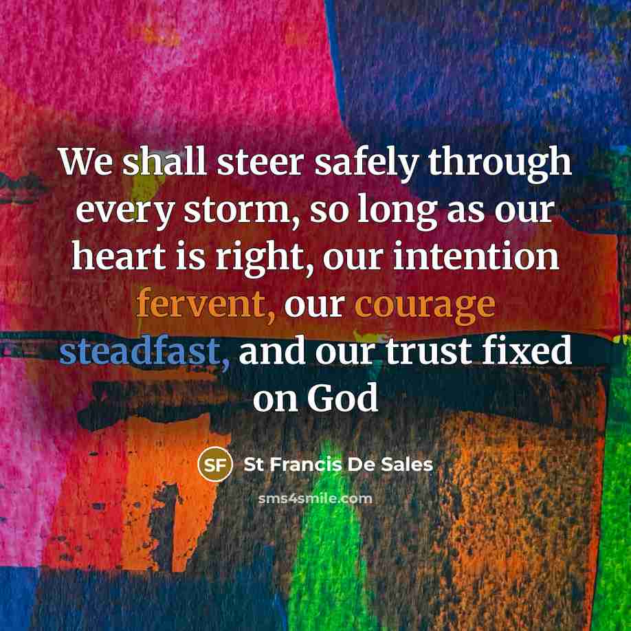 “We shall steer safely through every storm, so long as our heart is right, our intention fervent, our courage steadfast, and our trust fixed on God” quote by St Francis De Sales