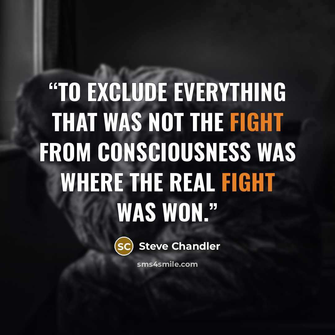 “To exclude everything that was not the fight from consciousness was where the real fight was won.” quote by Steve Chandler