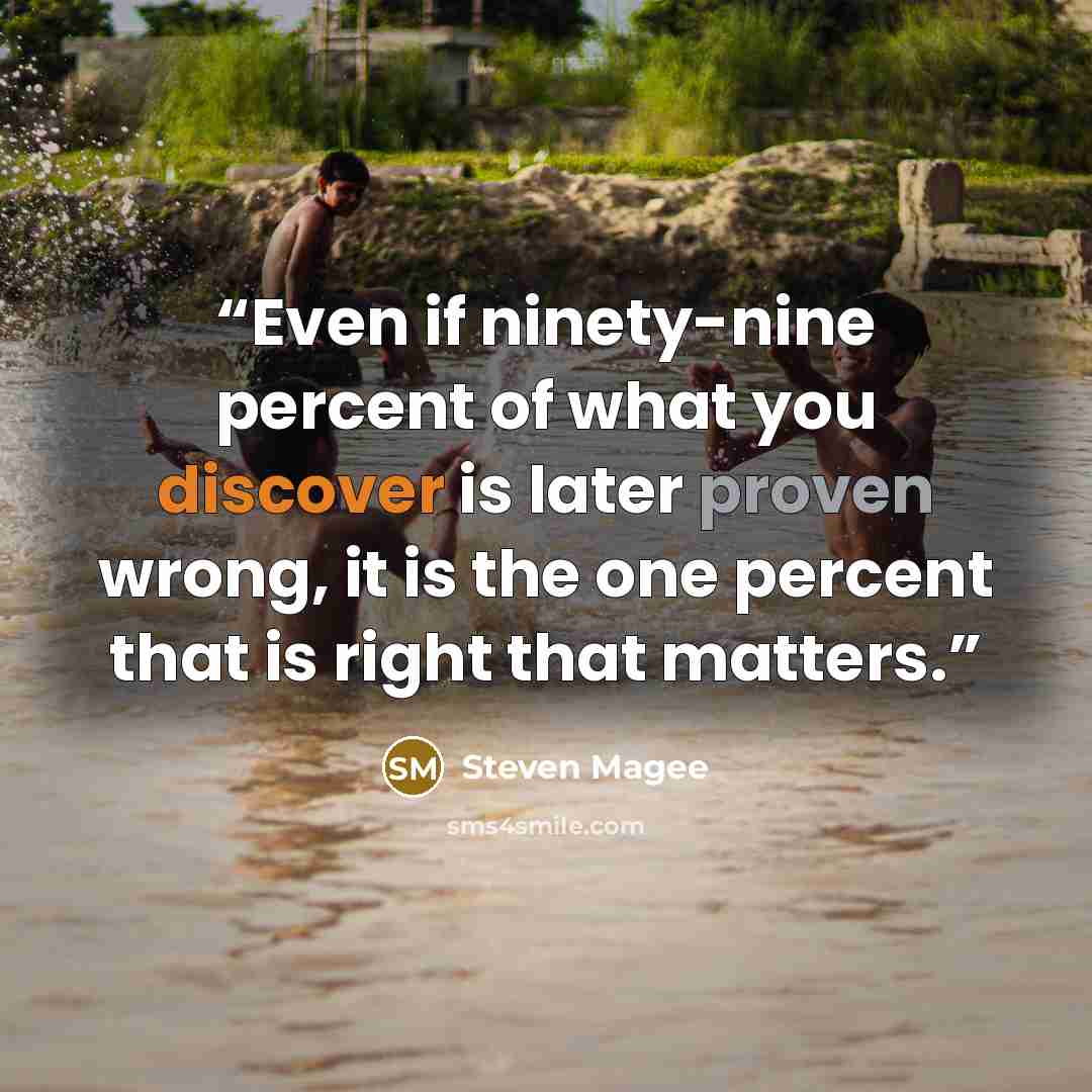 “Even if ninety-nine percent of what you discover is later proven wrong, it is the one percent that is right that matters.” quote by Steven Magee