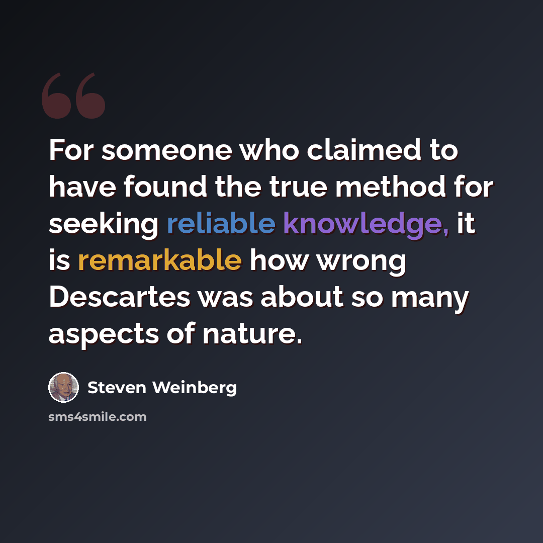 “For someone who claimed to have found the true method for seeking reliable knowledge, it is remarkable how wrong Descartes was about so many aspects of nature.” quote by Steven Weinberg