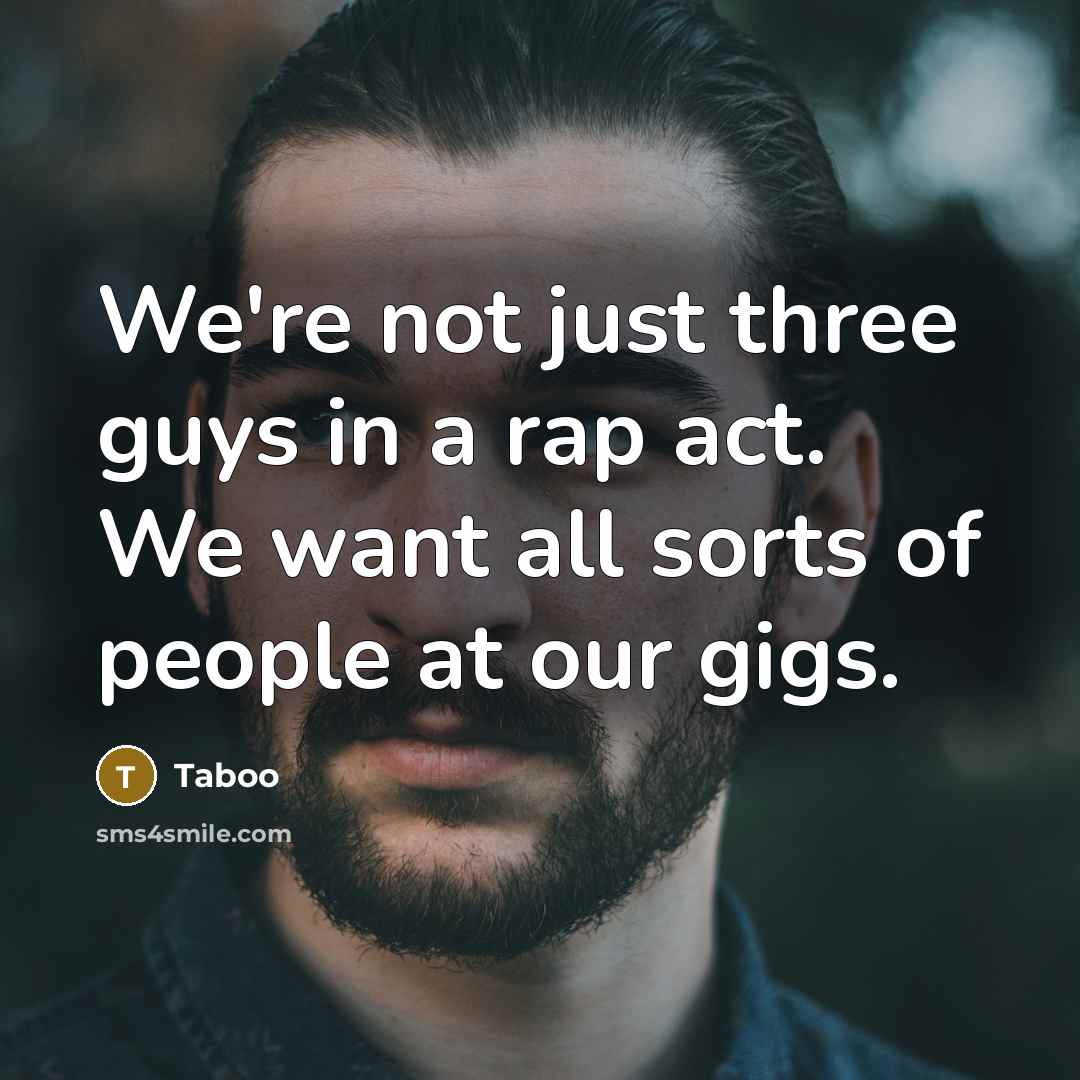 “We're not just three guys in a rap act. We want all sorts of people at our gigs.” quote by Taboo