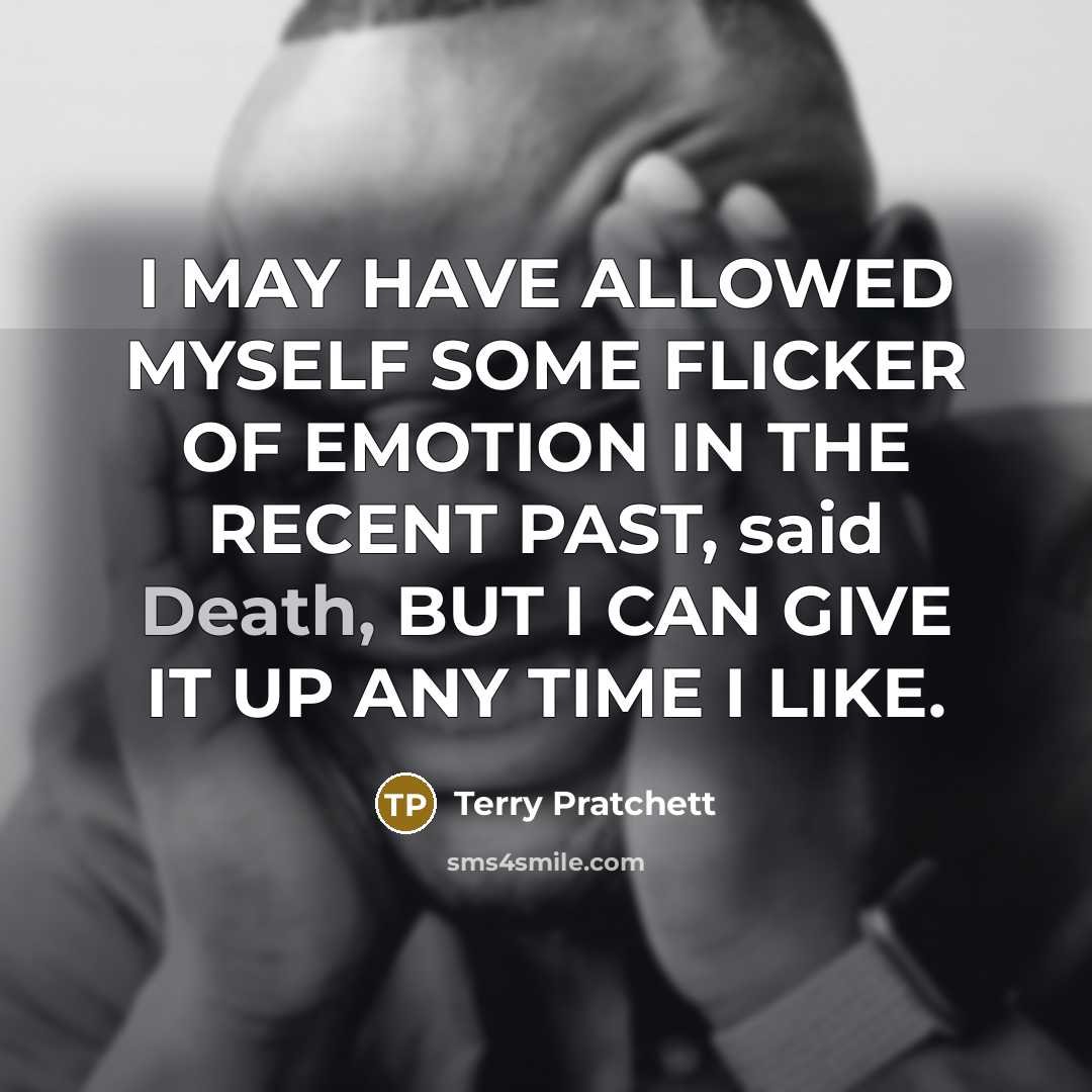 “I MAY HAVE ALLOWED MYSELF SOME FLICKER OF EMOTION IN THE RECENT PAST, said Death, BUT I CAN GIVE IT UP ANY TIME I LIKE.” quote by Terry Pratchett