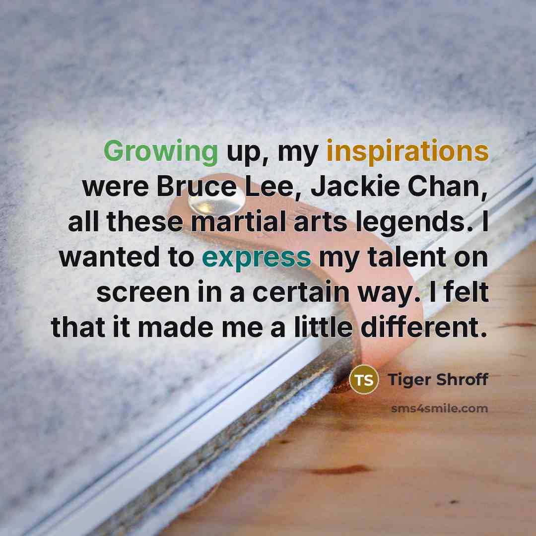 “Growing up, my inspirations were Bruce Lee, Jackie Chan, all these martial arts legends. I wanted to express my talent on screen in a certain way. I felt that it made me a little different.” quote by Tiger Shroff