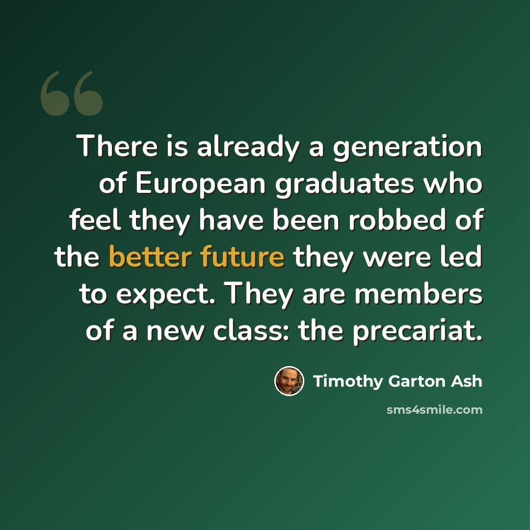 “There is already a generation of European graduates who feel they have been robbed of the better future they were led to expect. They are members of a new class: the precariat.” quote by Timothy Garton Ash