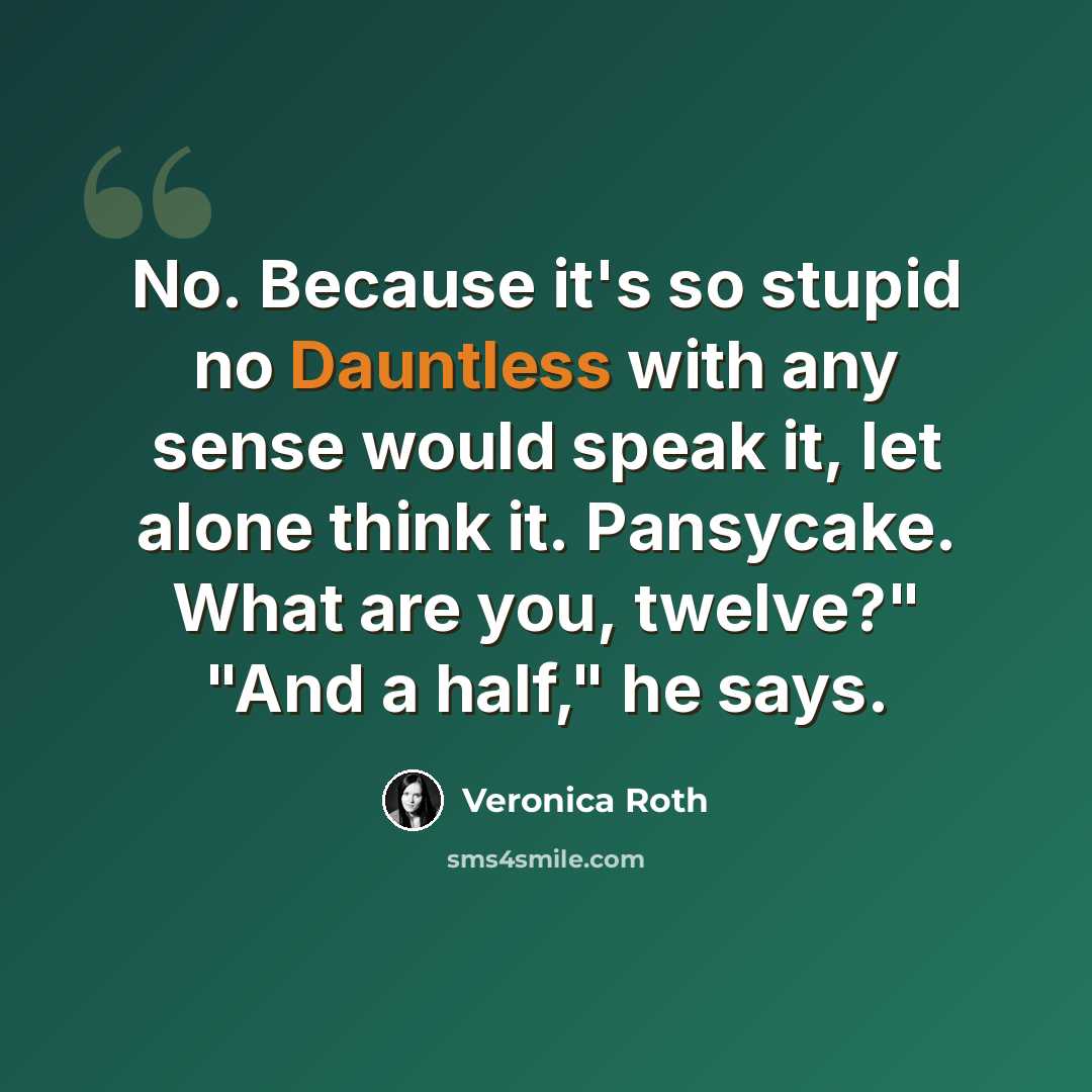 “No. Because it's so stupid no Dauntless with any sense would speak it, let alone think it. Pansycake. What are you, twelve?" "And a half," he says.” quote by Veronica Roth