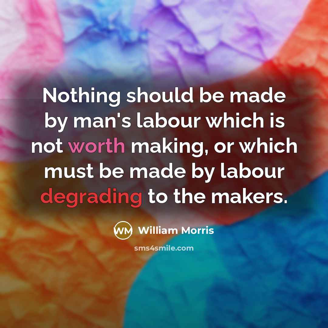 “Nothing should be made by man's labour which is not worth making, or which must be made by labour degrading to the makers.” quote by William Morris