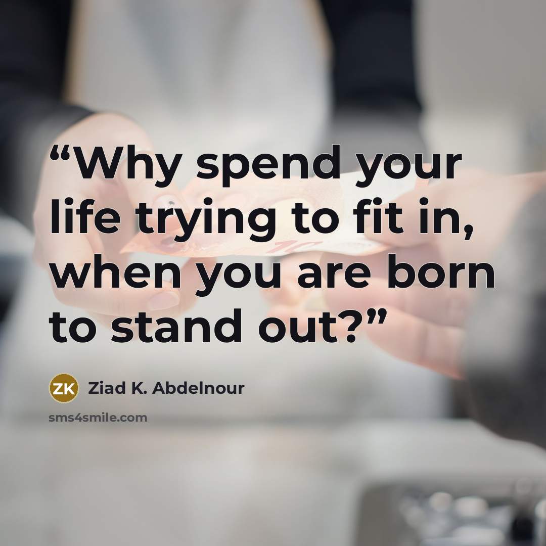 “Why spend your life trying to fit in, when you are born to stand out?” quote by Ziad K. Abdelnour