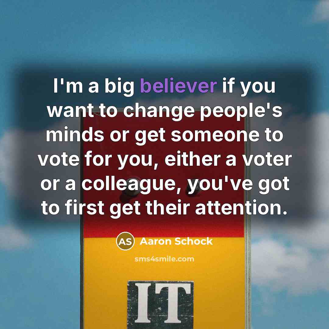 “I'm a big believer if you want to change people's minds or get someone to vote for you, either a voter or a colleague, you've got to first get their attention.” quote by Aaron Schock