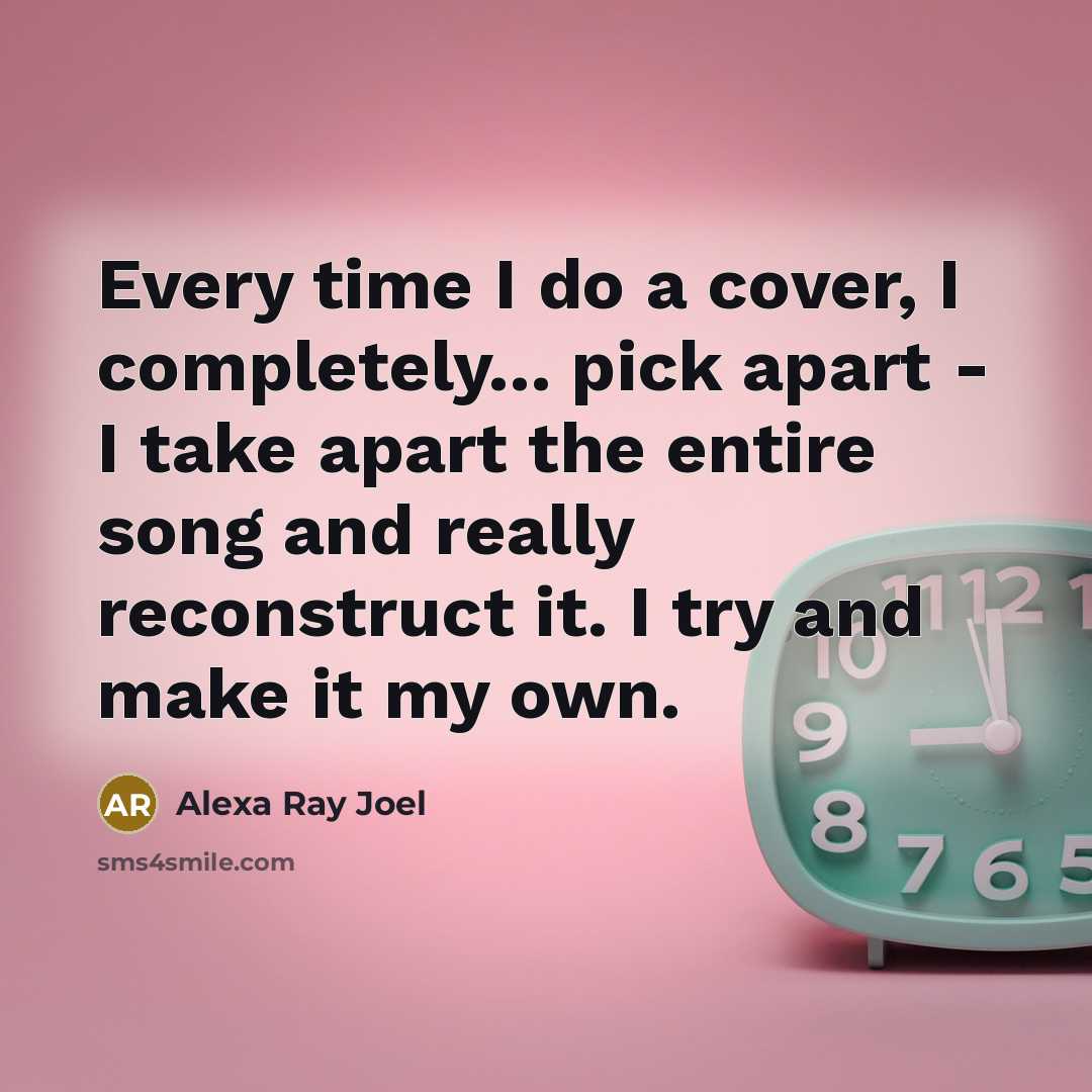 “Every time I do a cover, I completely... pick apart - I take apart the entire song and really reconstruct it. I try and make it my own.” quote by Alexa Ray Joel