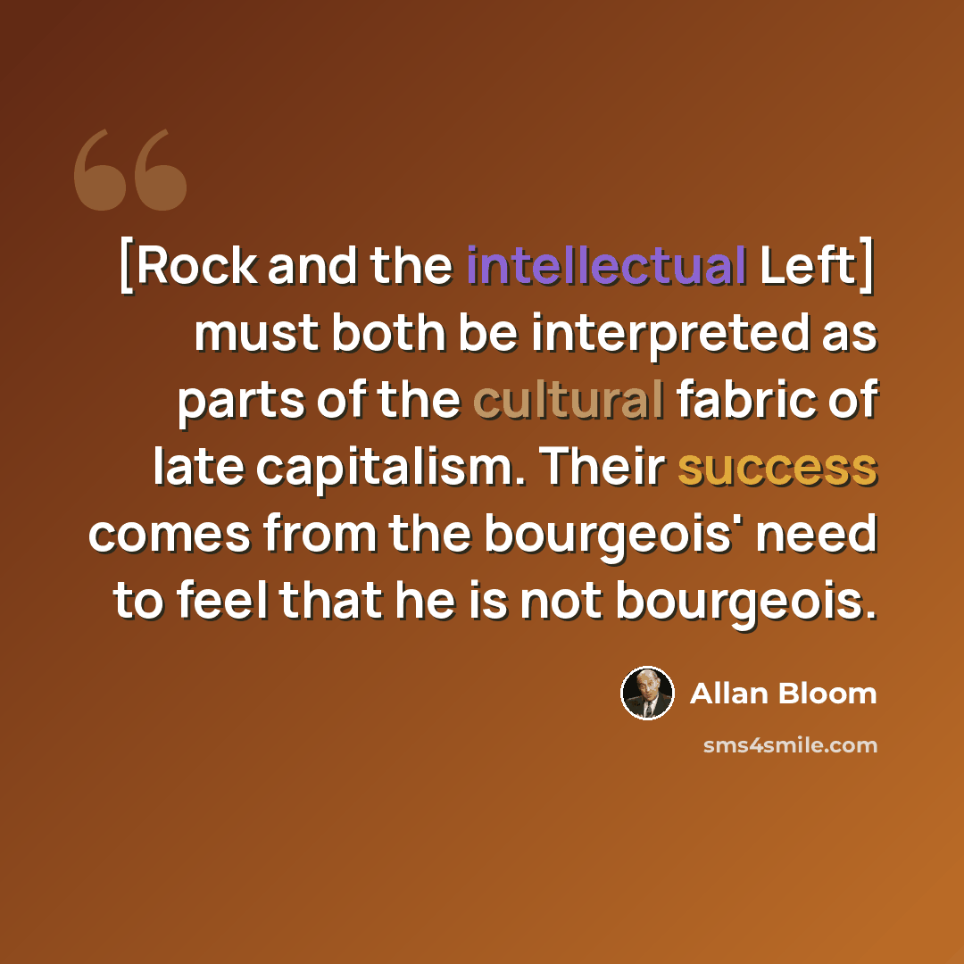 “[Rock and the intellectual Left] must both be interpreted as parts of the cultural fabric of late capitalism. Their success comes from the bourgeois' need to feel that he is not bourgeois.” quote by Allan Bloom
