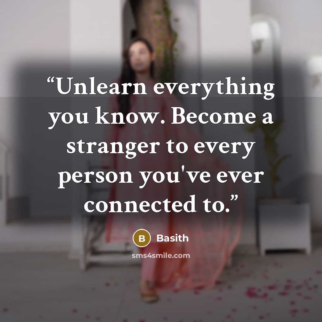 “Unlearn everything you know. Become a stranger to every person you've ever connected to.” quote by Basith