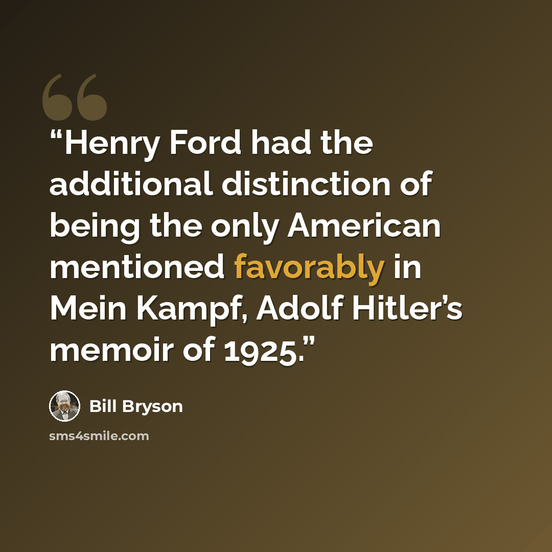 “Henry Ford had the additional distinction of being the only American mentioned favorably in Mein Kampf, Adolf Hitler’s memoir of 1925.” quote by Bill Bryson