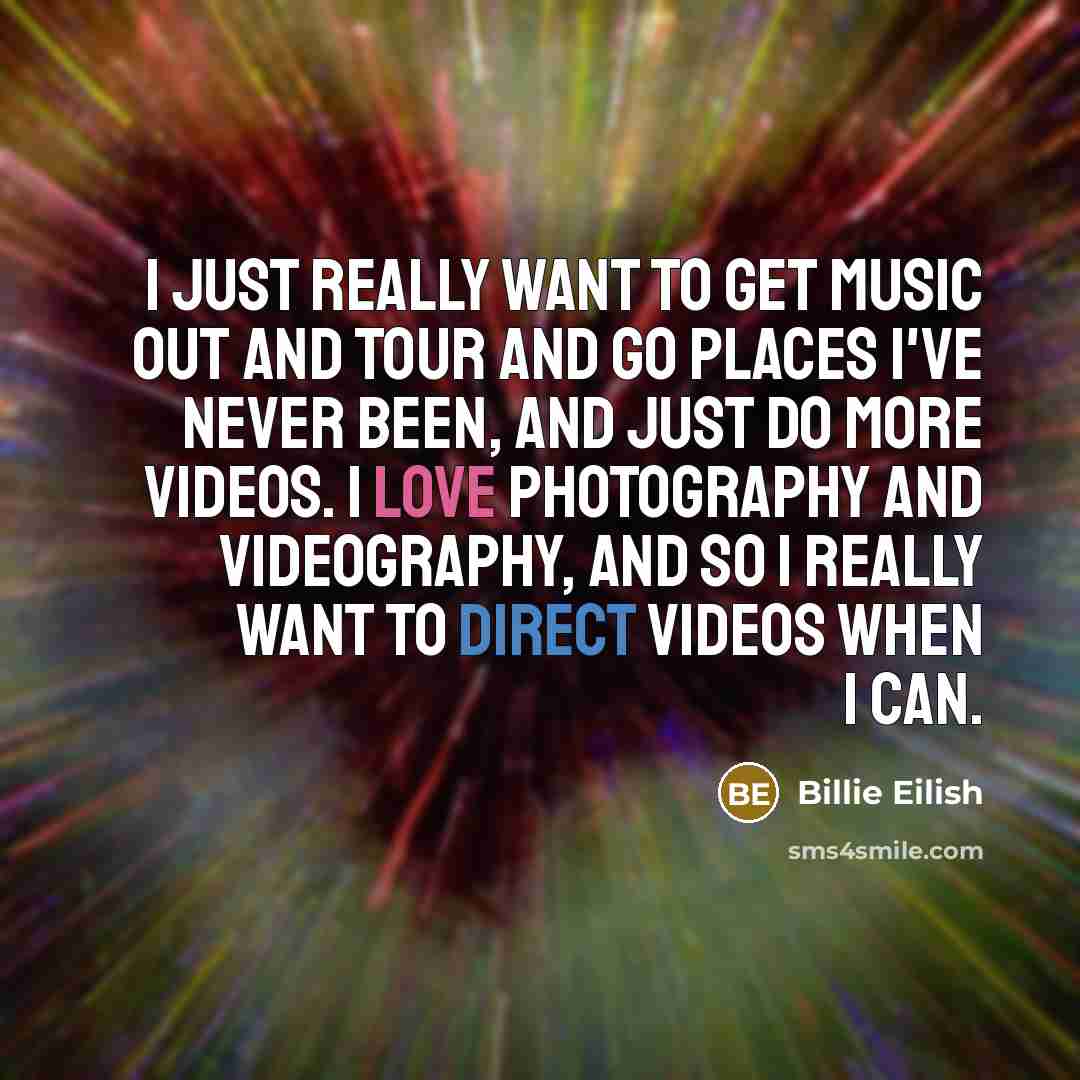 “I just really want to get music out and tour and go places I've never been, and just do more videos. I love photography and videography, and so I really want to direct videos when I can.” quote by Billie Eilish