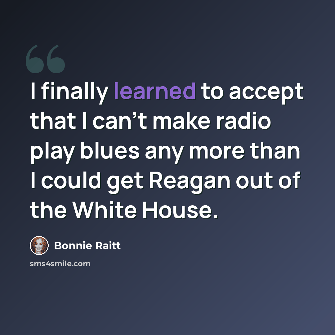“I finally learned to accept that I can't make radio play blues any more than I could get Reagan out of the White House.” quote by Bonnie Raitt
