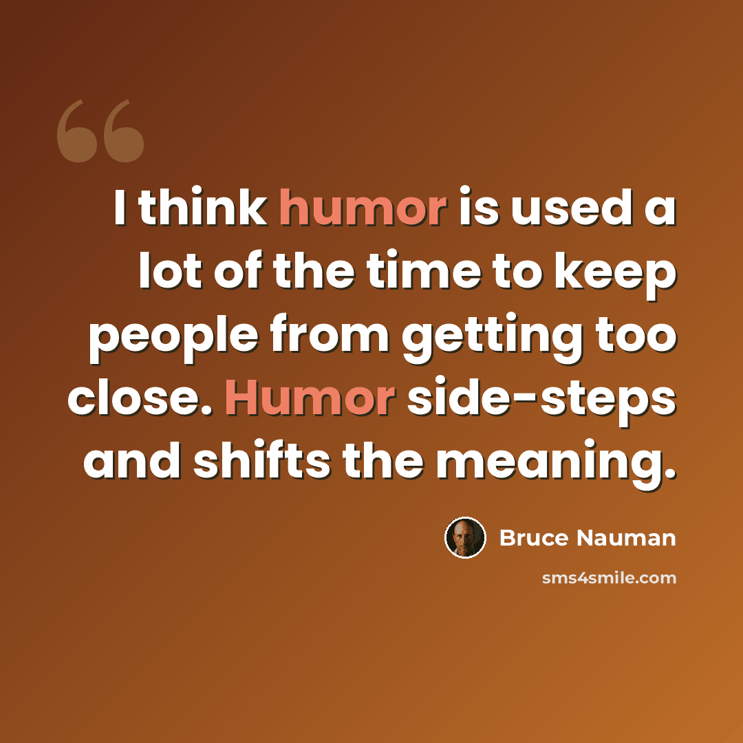 “I think humor is used a lot of the time to keep people from getting too close. Humor side-steps and shifts the meaning.” quote by Bruce Nauman
