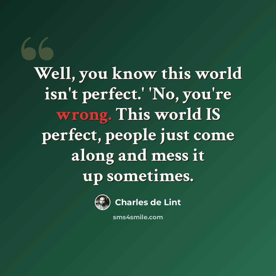 “Well, you know this world isn't perfect.' 'No, you're wrong. This world IS perfect, people just come along and mess it up sometimes.” quote by Charles de Lint
