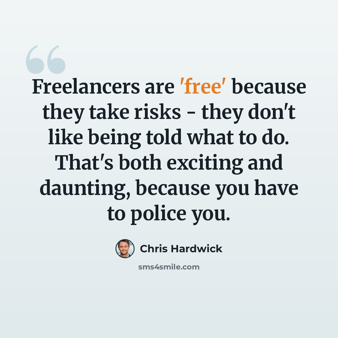 “Freelancers are 'free' because they take risks - they don't like being told what to do. That's both exciting and daunting, because you have to police you.” quote by Chris Hardwick
