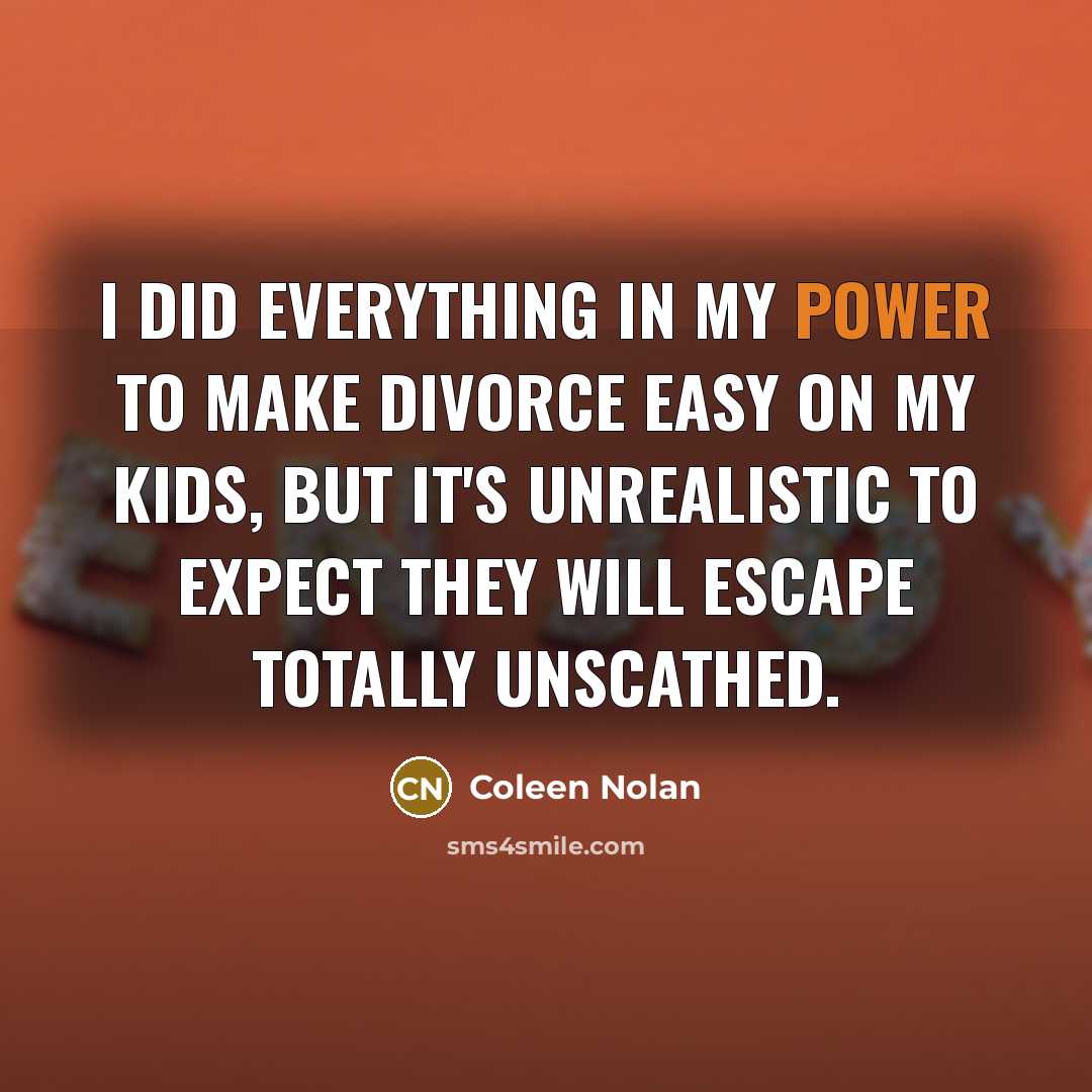“I did everything in my power to make divorce easy on my kids, but it's unrealistic to expect they will escape totally unscathed.” quote by Coleen Nolan